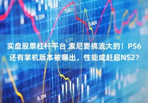 实盘股票杠杆平台 索尼要搞波大的！PS6还有掌机版本被曝出，性能或赶超NS2？