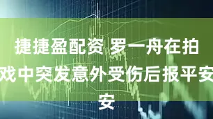 捷捷盈配资 罗一舟在拍戏中突发意外受伤后报平安