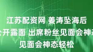 江苏配资网 姜涛坠海后首次公开露面 出席粉丝见面会神态轻松