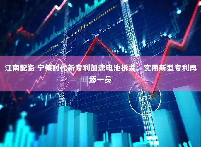 江南配资 宁德时代新专利加速电池拆装，实用新型专利再添一员