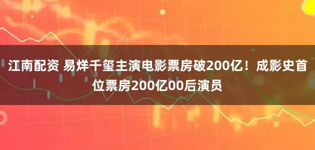 江南配资 易烊千玺主演电影票房破200亿！成影史首位票房200亿00后演员