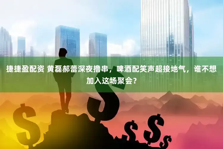 捷捷盈配资 黄磊郝蕾深夜撸串，啤酒配笑声超接地气，谁不想加入这场聚会？