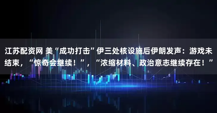 江苏配资网 美“成功打击”伊三处核设施后伊朗发声：游戏未结束，“惊奇会继续！”，“浓缩材料、政治意志继续存在！”