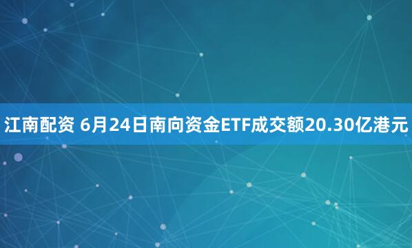 江南配资 6月24日南向资金ETF成交额20.30亿港元