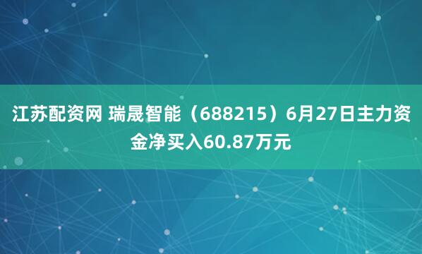 江苏配资网 瑞晟智能（688215）6月27日主力资金净买入60.87万元