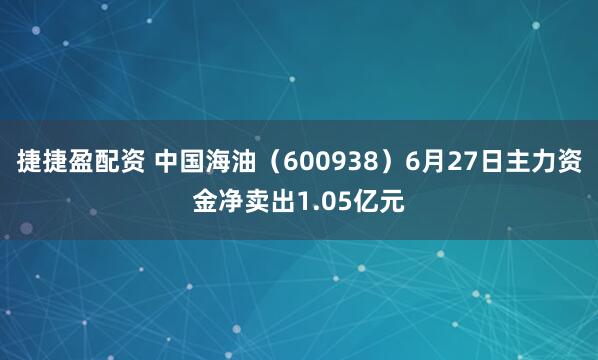 捷捷盈配资 中国海油（600938）6月27日主力资金净卖出1.05亿元