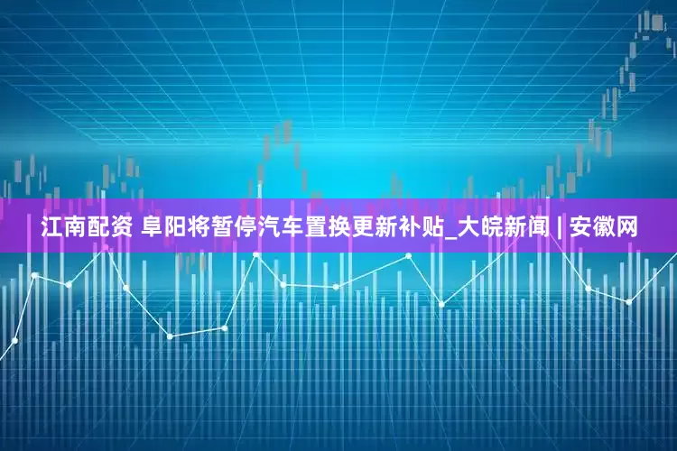 江南配资 阜阳将暂停汽车置换更新补贴_大皖新闻 | 安徽网