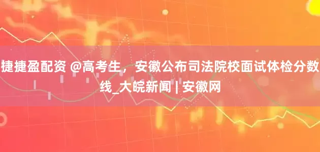 捷捷盈配资 @高考生，安徽公布司法院校面试体检分数线_大皖新闻 | 安徽网