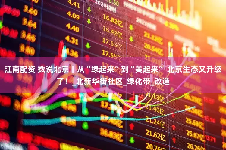 江南配资 数说北京丨从“绿起来”到“美起来” 北京生态又升级了！_北新华街社区_绿化带_改造