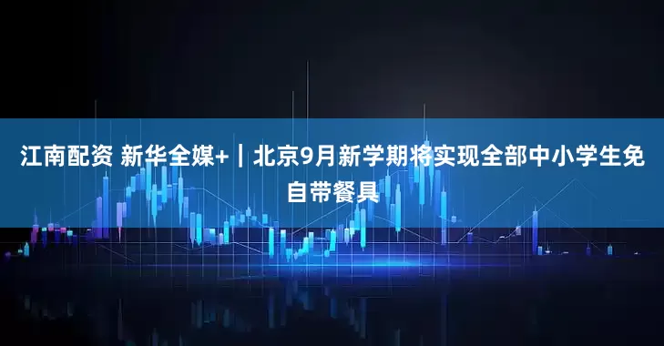 江南配资 新华全媒+｜北京9月新学期将实现全部中小学生免自带餐具