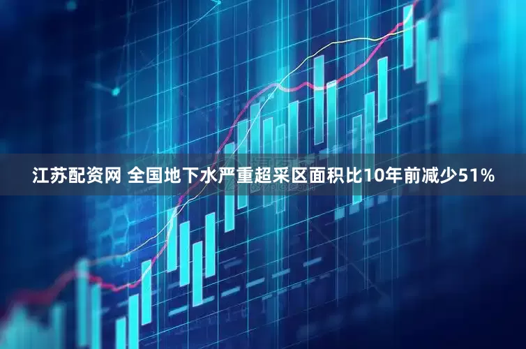 江苏配资网 全国地下水严重超采区面积比10年前减少51%