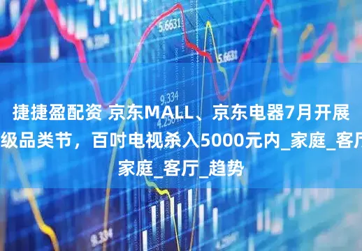 捷捷盈配资 京东MALL、京东电器7月开展视听超级品类节，百吋电视杀入5000元内_家庭_客厅_趋势