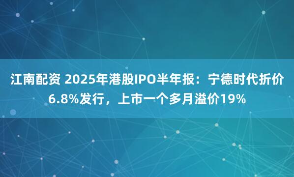 江南配资 2025年港股IPO半年报：宁德时代折价6.8%发行，上市一个多月溢价19%