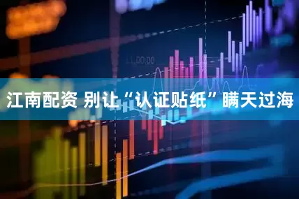 江南配资 别让“认证贴纸”瞒天过海
