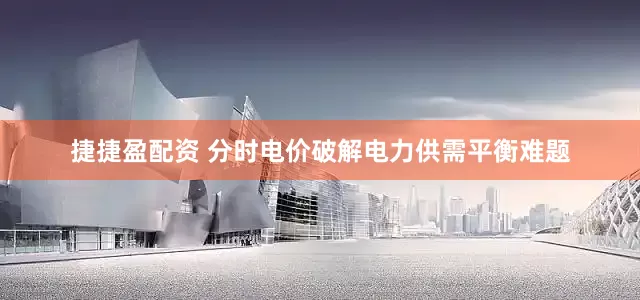 捷捷盈配资 分时电价破解电力供需平衡难题