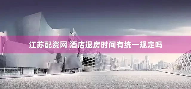 江苏配资网 酒店退房时间有统一规定吗