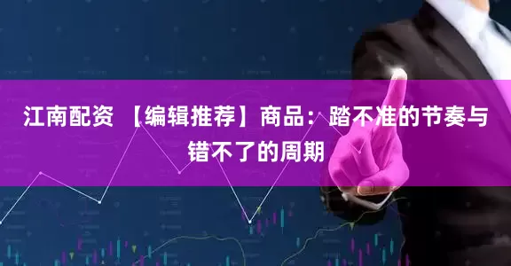 江南配资 【编辑推荐】商品：踏不准的节奏与错不了的周期