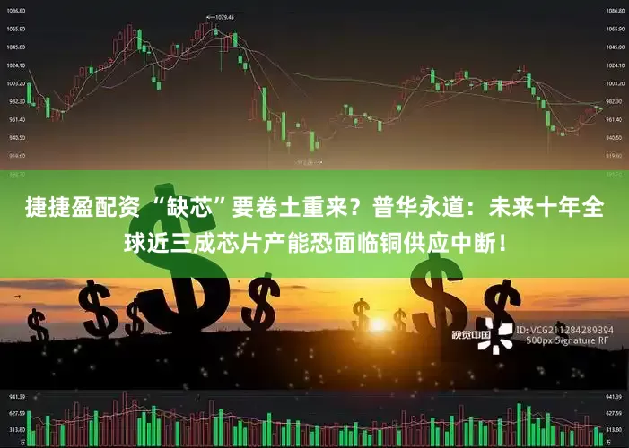 捷捷盈配资 “缺芯”要卷土重来？普华永道：未来十年全球近三成芯片产能恐面临铜供应中断！