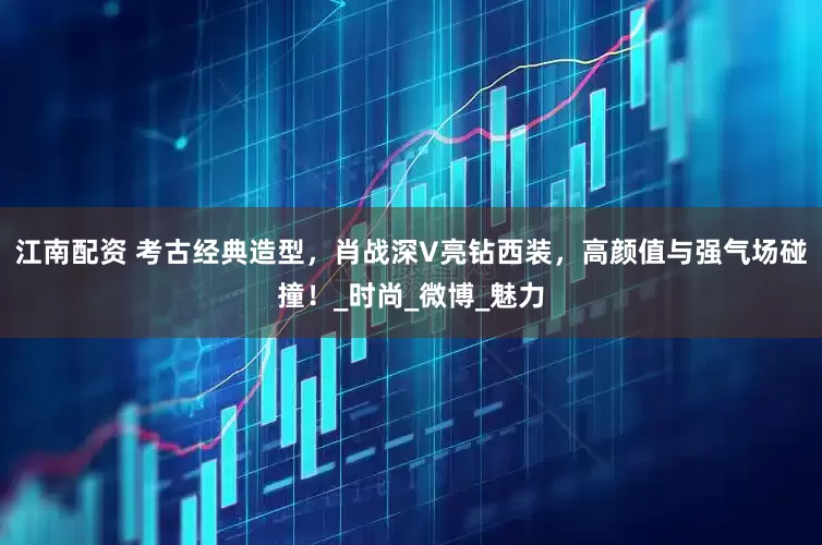 江南配资 考古经典造型，肖战深V亮钻西装，高颜值与强气场碰撞！_时尚_微博_魅力