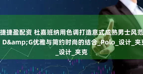 捷捷盈配资 杜嘉班纳用色调打造意式成熟男士风范，D&G优雅与简约时尚的结合_Polo_设计_夹克