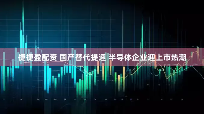 捷捷盈配资 国产替代提速 半导体企业迎上市热潮