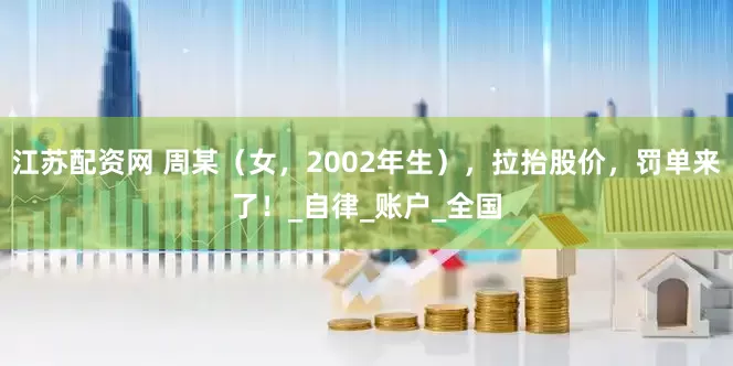 江苏配资网 周某（女，2002年生），拉抬股价，罚单来了！_自律_账户_全国