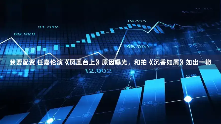我要配资 任嘉伦演《凤凰台上》原因曝光，和拍《沉香如屑》如出一辙