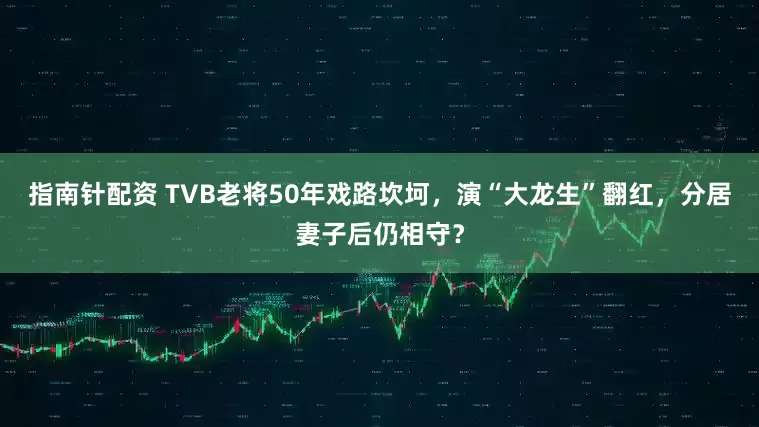 指南针配资 TVB老将50年戏路坎坷，演“大龙生”翻红，分居妻子后仍相守？