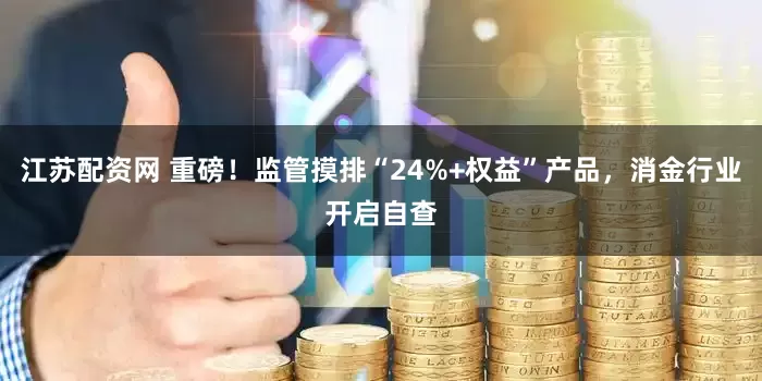 江苏配资网 重磅！监管摸排“24%+权益”产品，消金行业开启自查