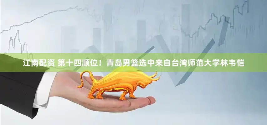 江南配资 第十四顺位！青岛男篮选中来自台湾师范大学林韦恺