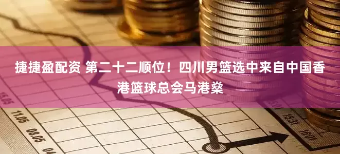 捷捷盈配资 第二十二顺位！四川男篮选中来自中国香港篮球总会马港燊