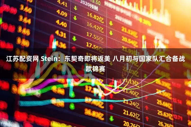 江苏配资网 Stein：东契奇即将返美 八月初与国家队汇合备战欧锦赛