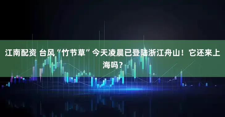 江南配资 台风“竹节草”今天凌晨已登陆浙江舟山！它还来上海吗？