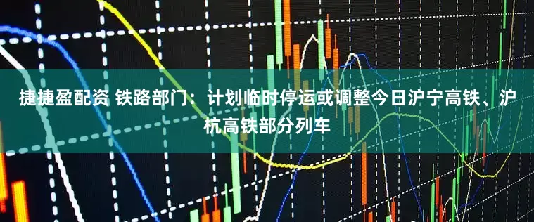 捷捷盈配资 铁路部门：计划临时停运或调整今日沪宁高铁、沪杭高铁部分列车