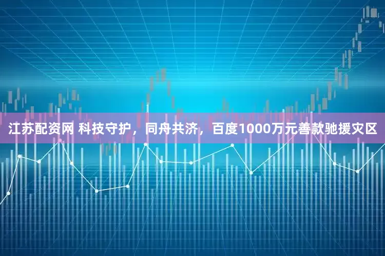 江苏配资网 科技守护，同舟共济，百度1000万元善款驰援灾区