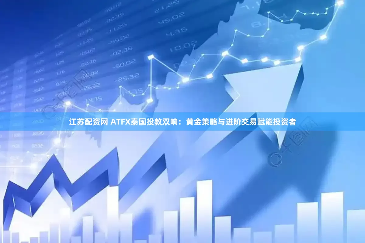 江苏配资网 ATFX泰国投教双响：黄金策略与进阶交易赋能投资者