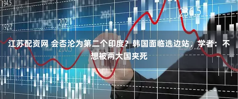江苏配资网 会否沦为第二个印度？韩国面临选边站，学者：不想被两大国夹死