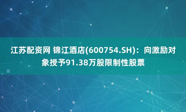 江苏配资网 锦江酒店(600754.SH)：向激励对象授予91.38万股限制性股票
