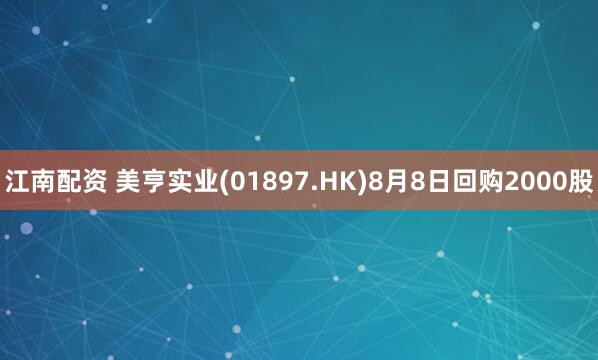 江南配资 美亨实业(01897.HK)8月8日回购2000股
