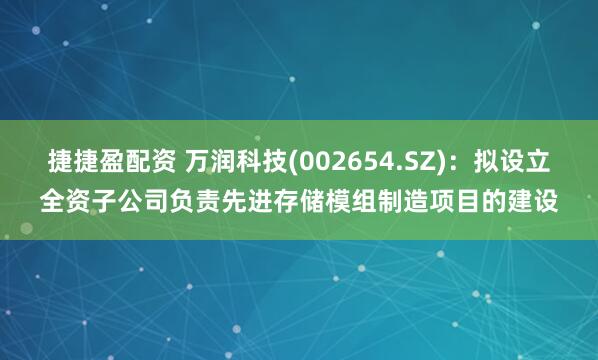 捷捷盈配资 万润科技(002654.SZ)：拟设立全资子公司负责先进存储模组制造项目的建设