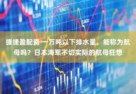 捷捷盈配资 一万吨以下排水量，能称为航母吗？日本海军不切实际的航母狂想