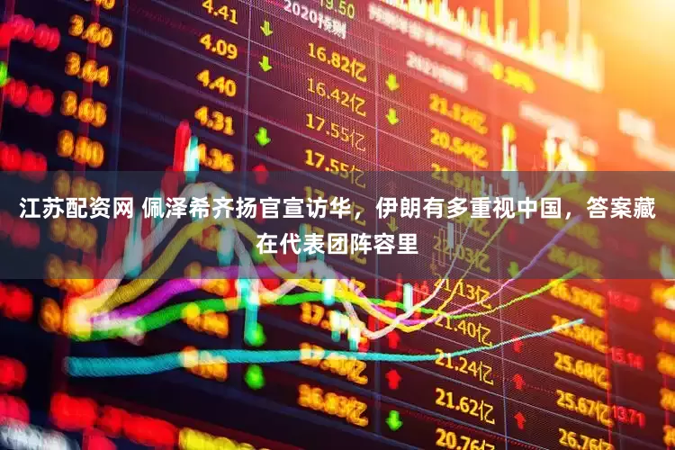 江苏配资网 佩泽希齐扬官宣访华，伊朗有多重视中国，答案藏在代表团阵容里